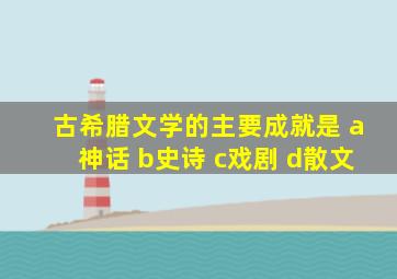 古希腊文学的主要成就是 a神话 b史诗 c戏剧 d散文